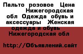 Пальто  розовое › Цена ­ 3 000 - Нижегородская обл. Одежда, обувь и аксессуары » Женская одежда и обувь   . Нижегородская обл.